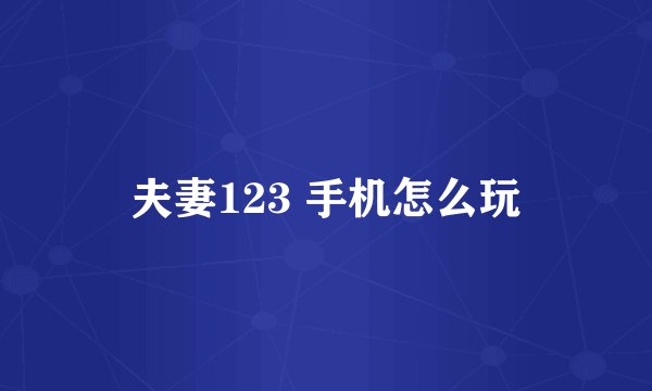夫妻123 手机怎么玩