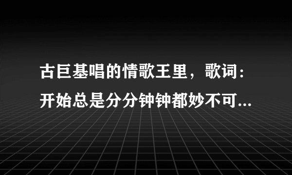 古巨基唱的情歌王里，歌词：开始总是分分钟钟都妙不可言，求歌名，谢谢大家
