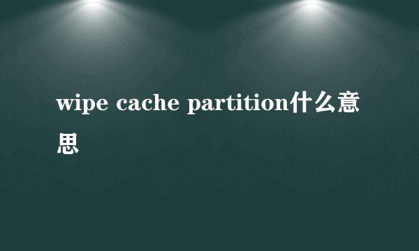 wipe cache partition什么意思