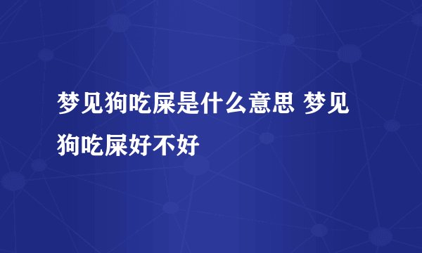 梦见狗吃屎是什么意思 梦见狗吃屎好不好