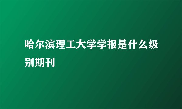 哈尔滨理工大学学报是什么级别期刊
