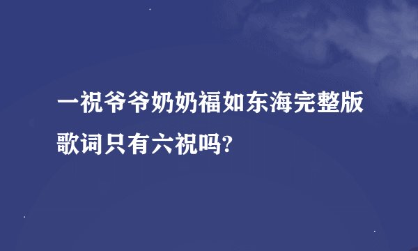 一祝爷爷奶奶福如东海完整版歌词只有六祝吗?