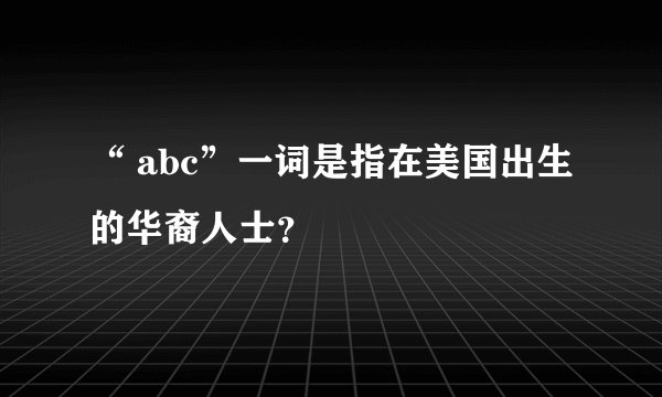 “ abc”一词是指在美国出生的华裔人士？