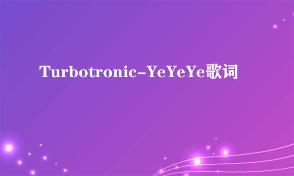 Turbotronic-YeYeYe歌词