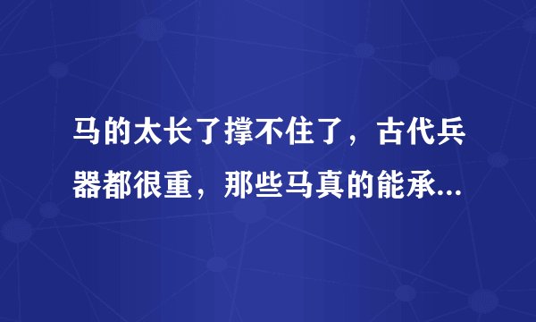 马的太长了撑不住了，古代兵器都很重，那些马真的能承受得起么？