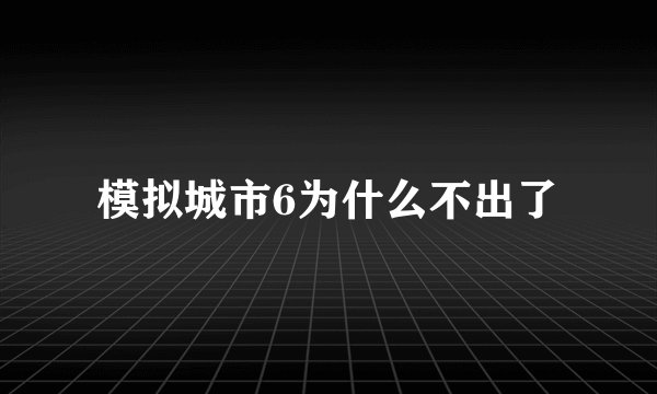 模拟城市6为什么不出了