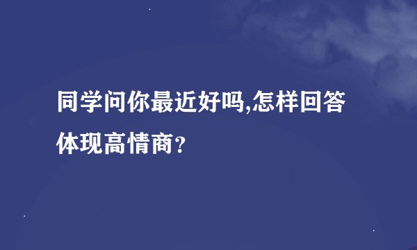 同学问你最近好吗,怎样回答体现高情商？