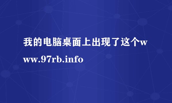 我的电脑桌面上出现了这个www.97rb.info