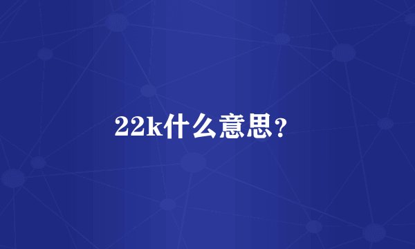 22k什么意思？