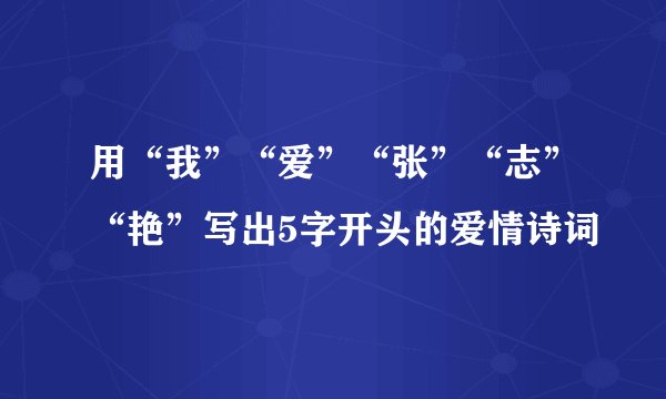用“我”“爱”“张”“志”“艳”写出5字开头的爱情诗词