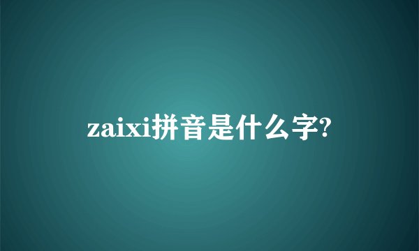 zaixi拼音是什么字?
