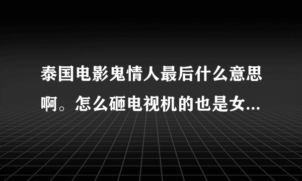 泰国电影鬼情人最后什么意思啊。怎么砸电视机的也是女主角的男朋友？？？