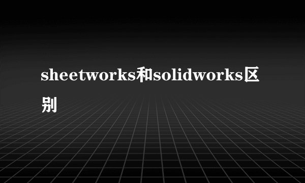 sheetworks和solidworks区别