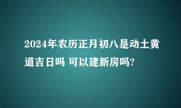 2024年农历正月初八是动土黄道吉日吗 可以建新房吗?