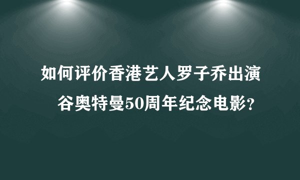 如何评价香港艺人罗子乔出演円谷奥特曼50周年纪念电影？