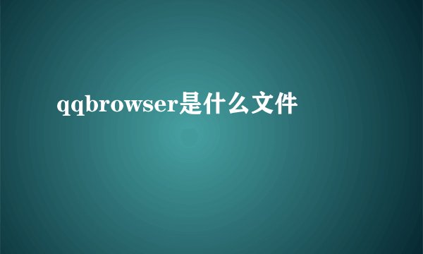 qqbrowser是什么文件