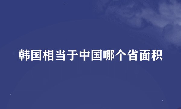 韩国相当于中国哪个省面积