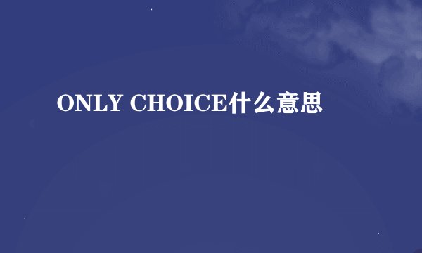 ONLY CHOICE什么意思