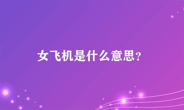 女飞机是什么意思？