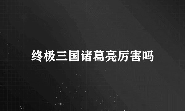 终极三国诸葛亮厉害吗