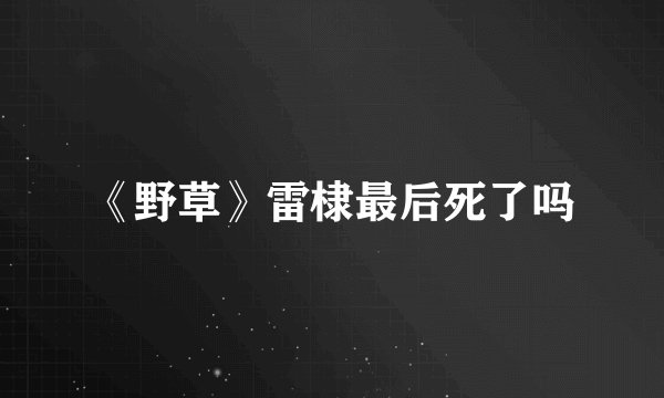 《野草》雷棣最后死了吗