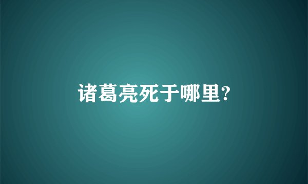 诸葛亮死于哪里?