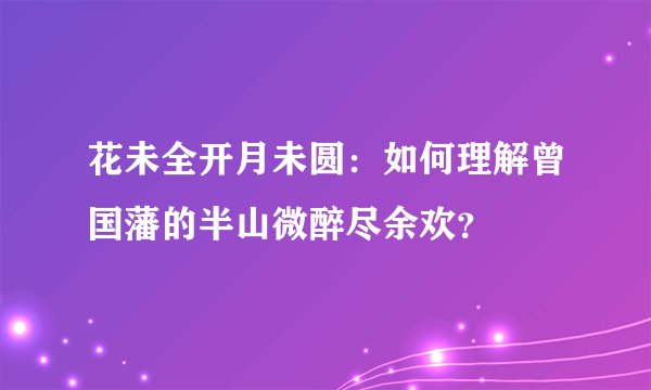 花未全开月未圆：如何理解曾国藩的半山微醉尽余欢？