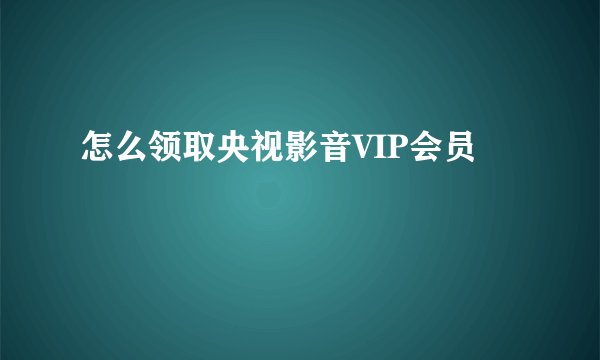 怎么领取央视影音VIP会员