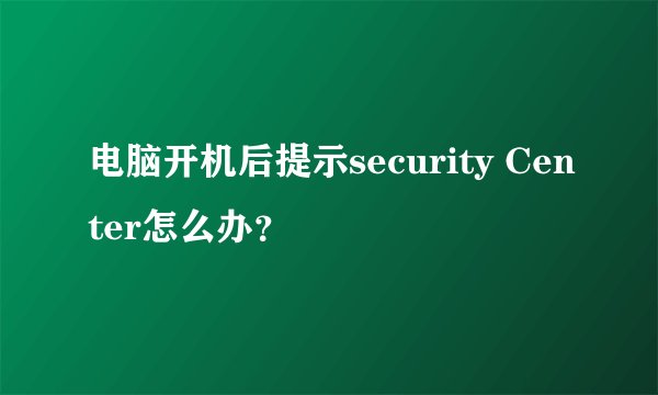 电脑开机后提示security Center怎么办？