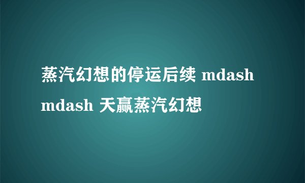 蒸汽幻想的停运后续 mdash mdash 天赢蒸汽幻想
