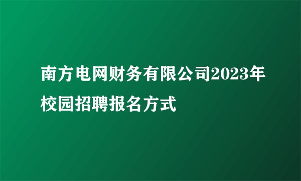 南方电网财务有限公司2023年校园招聘报名方式