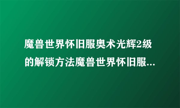 魔兽世界怀旧服奥术光辉2级的解锁方法魔兽世界怀旧服奥术光辉2级怎么学习