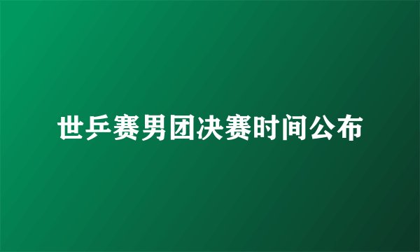 世乒赛男团决赛时间公布