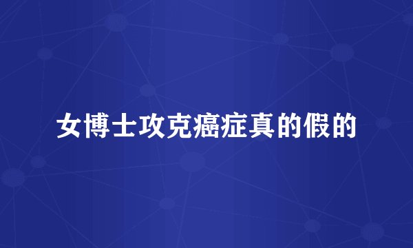 女博士攻克癌症真的假的