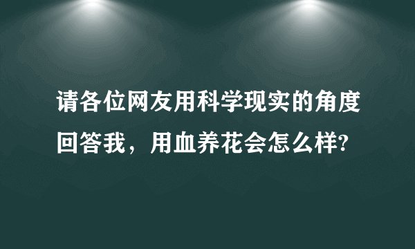 请各位网友用科学现实的角度回答我，用血养花会怎么样?