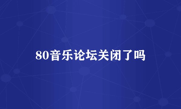 80音乐论坛关闭了吗