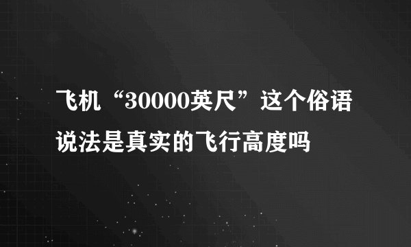 飞机“30000英尺”这个俗语说法是真实的飞行高度吗