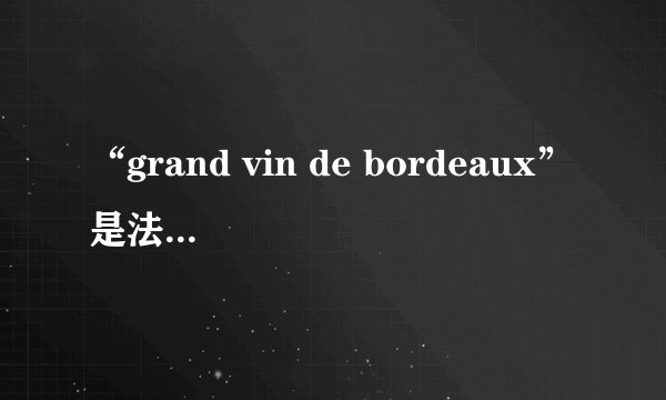 “grand vin de bordeaux”是法国红葡萄酒里的什么级别的红酒？