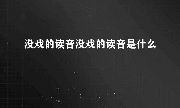 没戏的读音没戏的读音是什么