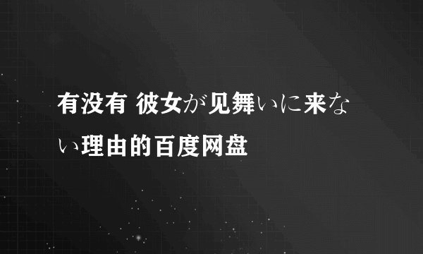 有没有 彼女が见舞いに来ない理由的百度网盘