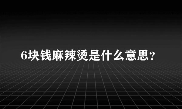 6块钱麻辣烫是什么意思？