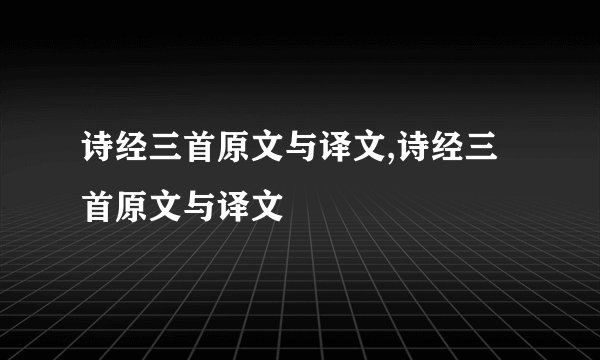诗经三首原文与译文,诗经三首原文与译文