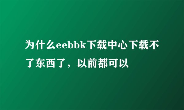 为什么eebbk下载中心下载不了东西了，以前都可以