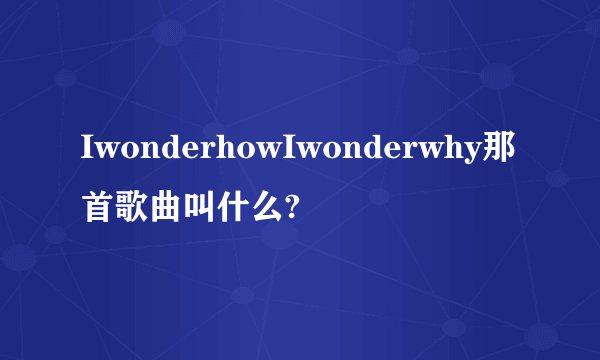 IwonderhowIwonderwhy那首歌曲叫什么?
