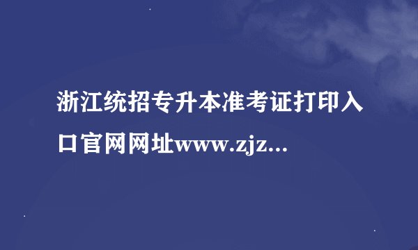 浙江统招专升本准考证打印入口官网网址www.zjzs.net？