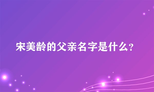 宋美龄的父亲名字是什么？