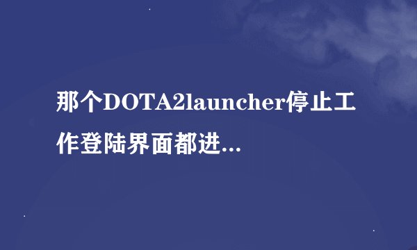 那个DOTA2launcher停止工作登陆界面都进不去怎么办？