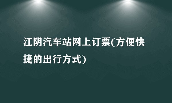 江阴汽车站网上订票(方便快捷的出行方式)