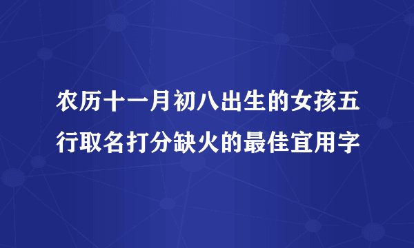 农历十一月初八出生的女孩五行取名打分缺火的最佳宜用字