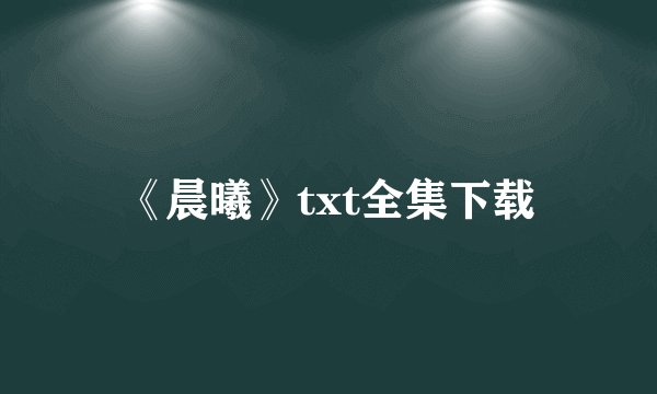 《晨曦》txt全集下载